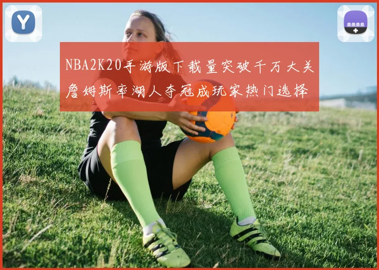 NBA2K20手游版下载量突破千万大关詹姆斯率湖人夺冠成玩家热门选择