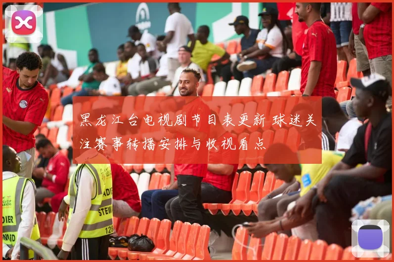 黑龙江台电视剧节目表更新 球迷关注赛事转播安排与收视看点