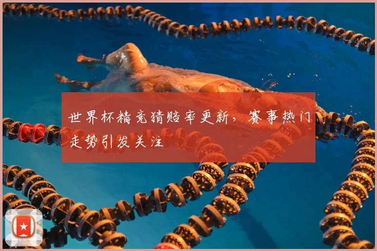 世界杯精竞猜赔率更新，赛事热门走势引发关注