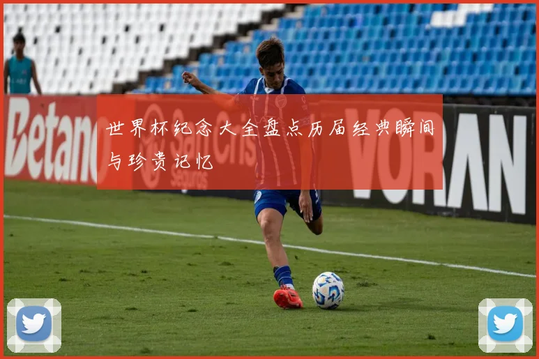 世界杯纪念大全盘点历届经典瞬间与珍贵记忆