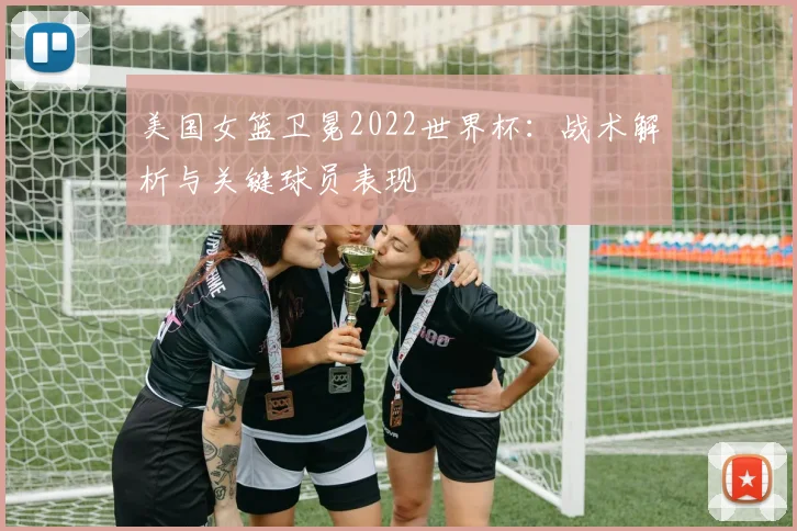 美国女篮卫冕2022世界杯：战术解析与关键球员表现