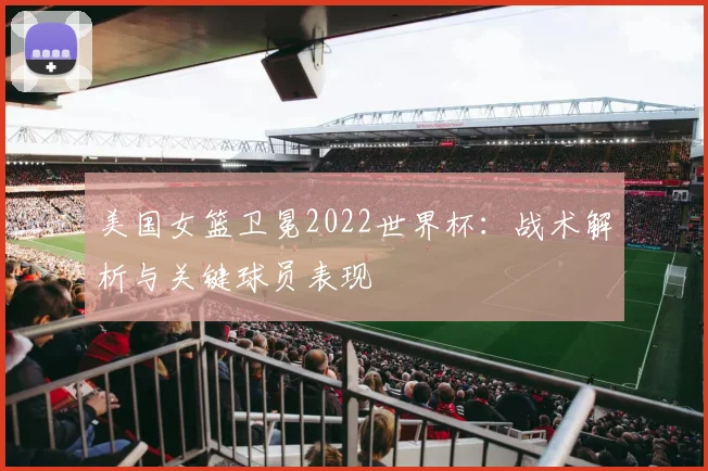 美国女篮卫冕2022世界杯：战术解析与关键球员表现