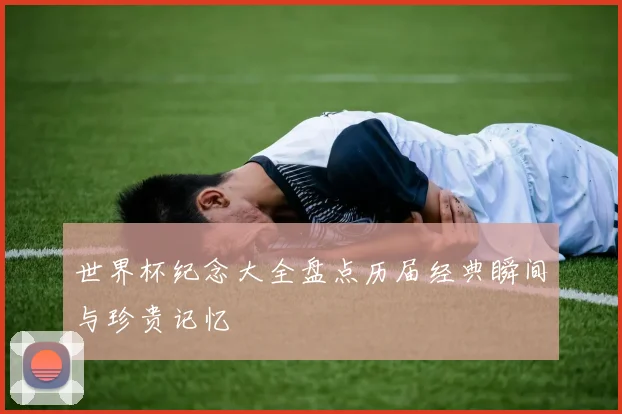 世界杯纪念大全盘点历届经典瞬间与珍贵记忆
