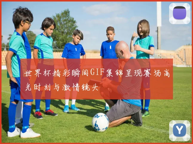 世界杯精彩瞬间GIF集锦呈现赛场高光时刻与激情镜头