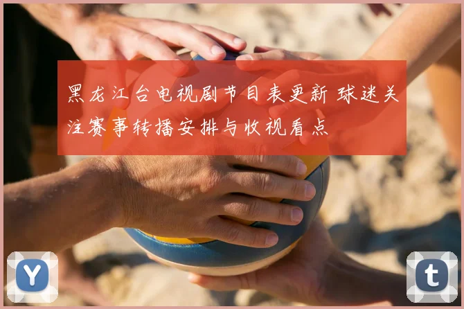 黑龙江台电视剧节目表更新 球迷关注赛事转播安排与收视看点