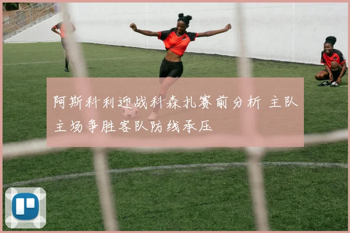 阿斯科利迎战科森扎赛前分析 主队主场争胜客队防线承压