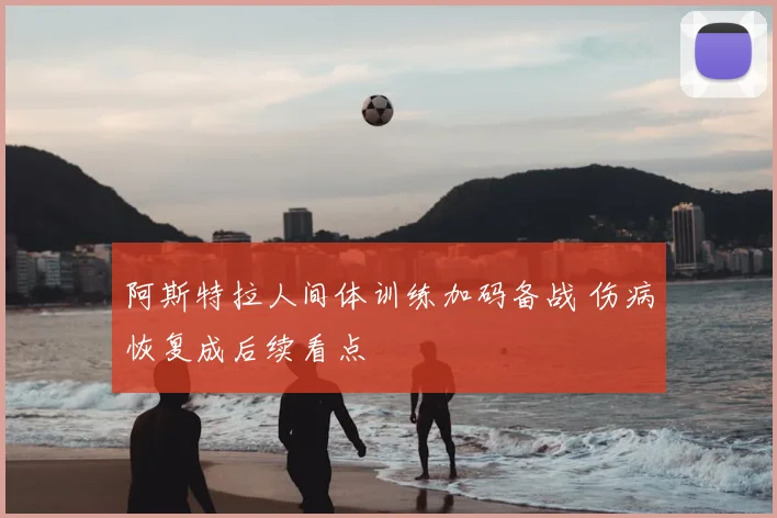 阿斯特拉人间体训练加码备战 伤病恢复成后续看点
