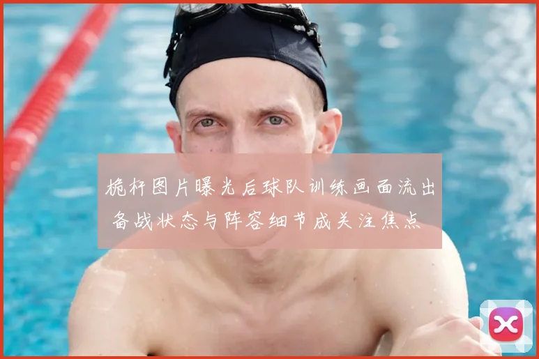 桅杆图片曝光后球队训练画面流出 备战状态与阵容细节成关注焦点