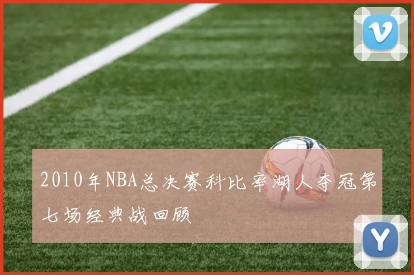 2010年NBA总决赛科比率湖人夺冠第七场经典战回顾