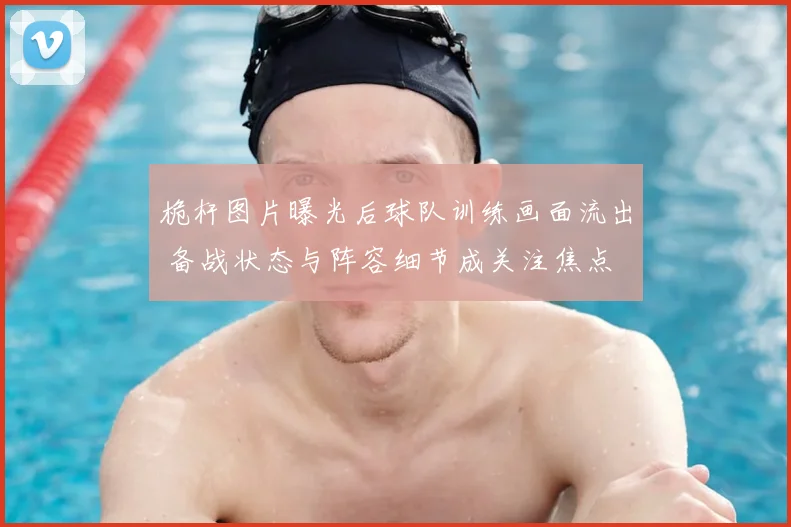 桅杆图片曝光后球队训练画面流出 备战状态与阵容细节成关注焦点