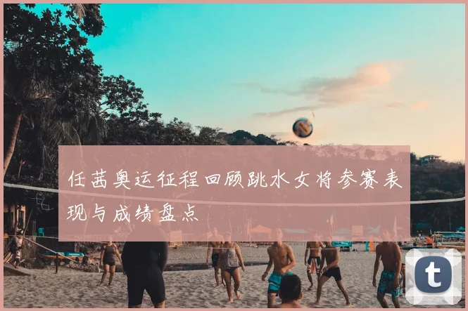 任茜奥运征程回顾跳水女将参赛表现与成绩盘点