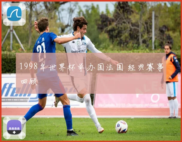 1998年世界杯举办国法国 经典赛事回顾