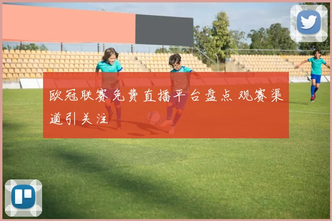欧冠联赛免费直播平台盘点 观赛渠道引关注
