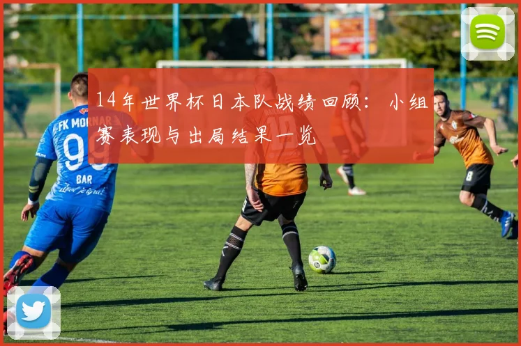 14年世界杯日本队战绩回顾：小组赛表现与出局结果一览