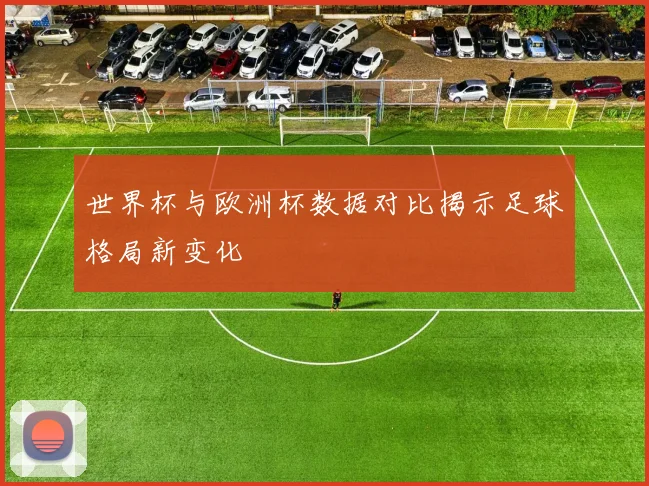 世界杯与欧洲杯数据对比揭示足球格局新变化