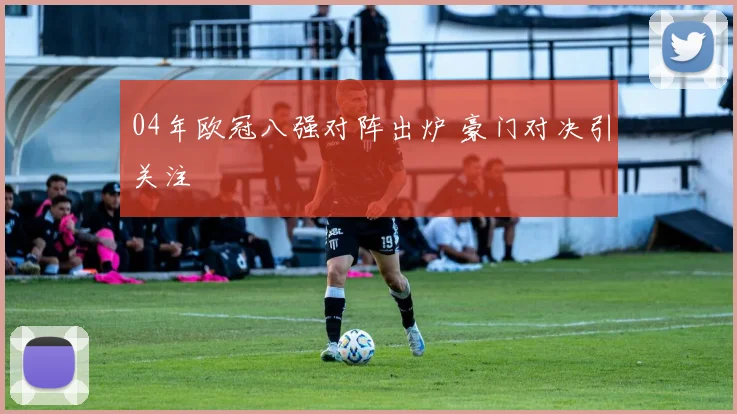 04年欧冠八强对阵出炉 豪门对决引关注
