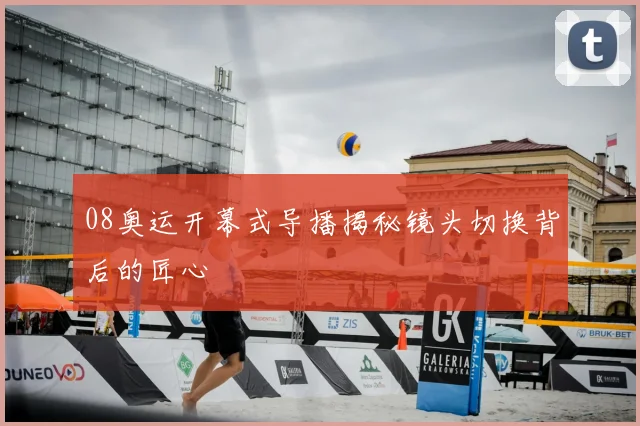 08奥运开幕式导播揭秘镜头切换背后的匠心