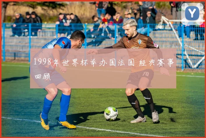 1998年世界杯举办国法国 经典赛事回顾