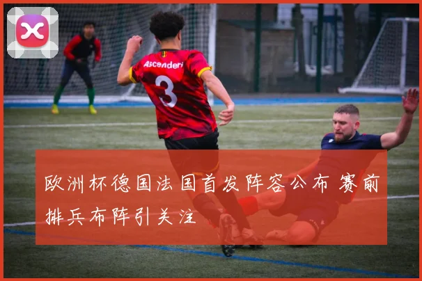 欧洲杯德国法国首发阵容公布 赛前排兵布阵引关注
