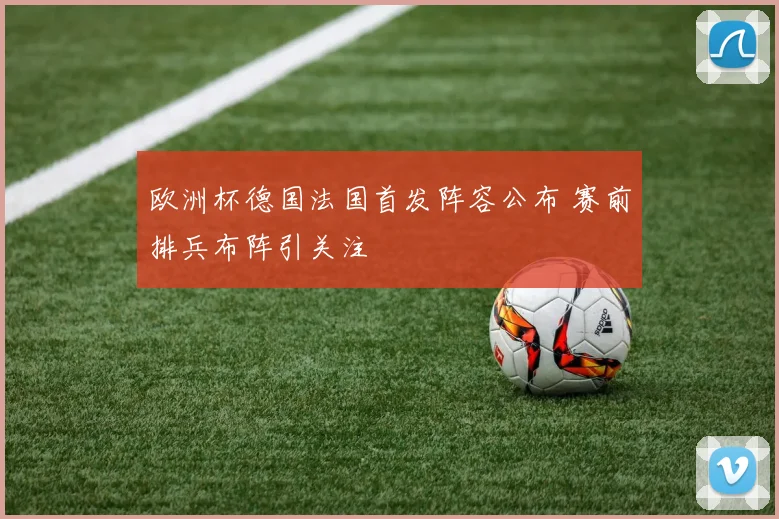 欧洲杯德国法国首发阵容公布 赛前排兵布阵引关注