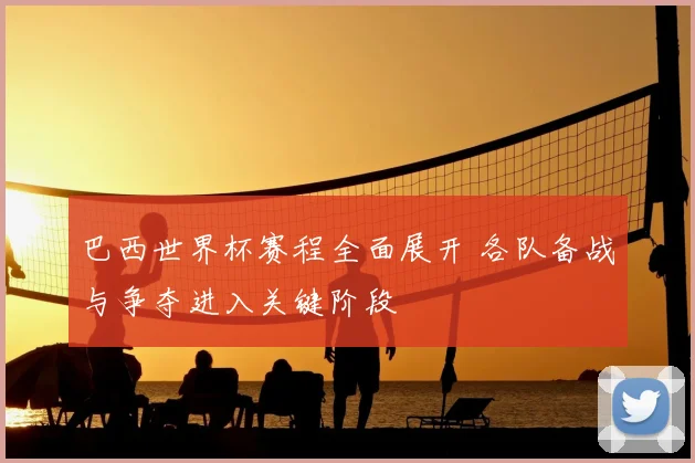 巴西世界杯赛程全面展开 各队备战与争夺进入关键阶段