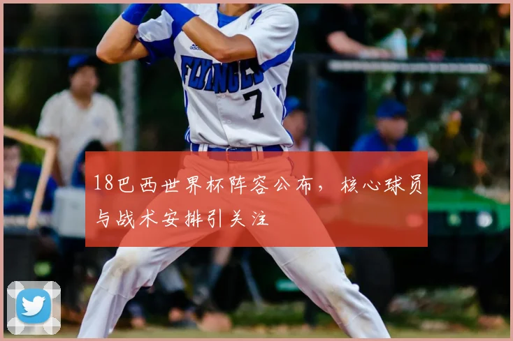 18巴西世界杯阵容公布，核心球员与战术安排引关注