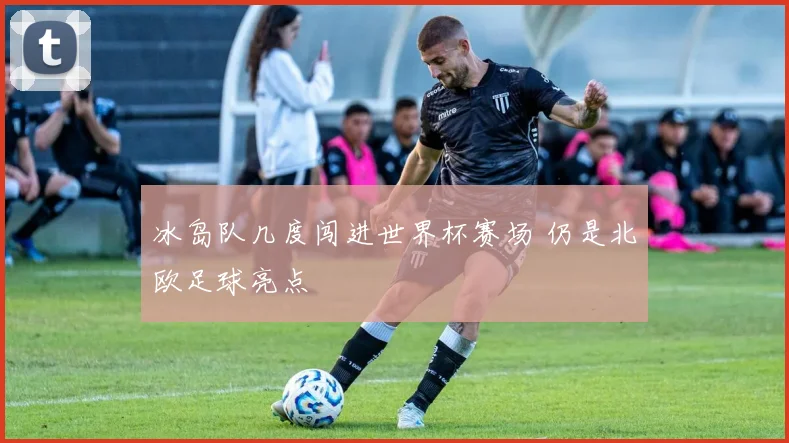 冰岛队几度闯进世界杯赛场 仍是北欧足球亮点