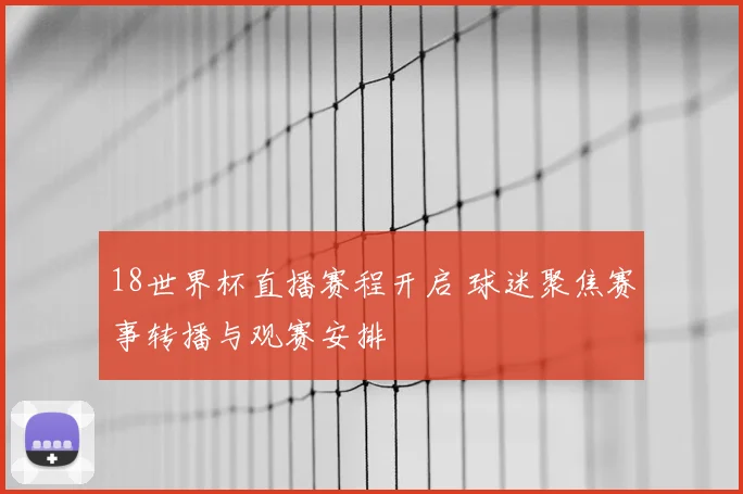 18世界杯直播赛程开启 球迷聚焦赛事转播与观赛安排