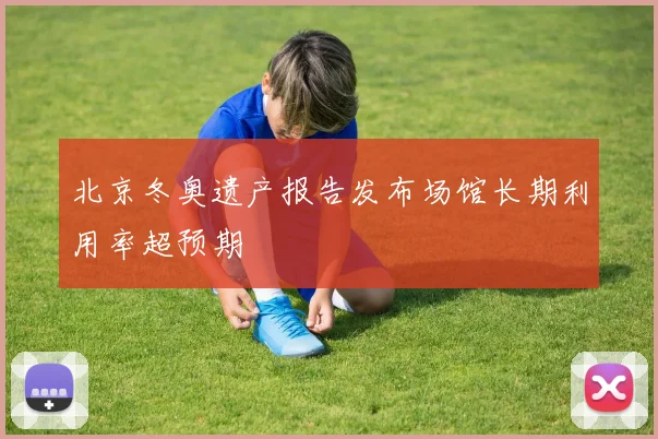 北京冬奥遗产报告发布场馆长期利用率超预期