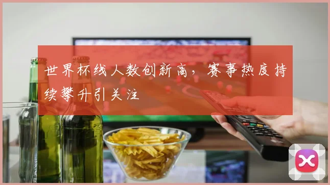 世界杯线人数创新高，赛事热度持续攀升引关注
