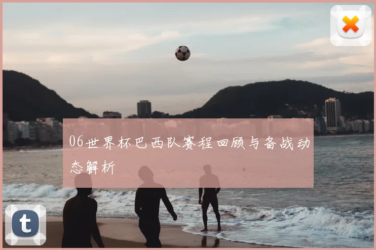 06世界杯巴西队赛程回顾与备战动态解析