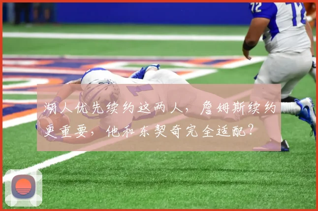 湖人优先续约这两人，詹姆斯续约更重要，他和东契奇完全适配？