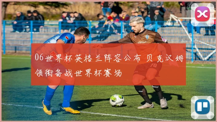 06世界杯英格兰阵容公布 贝克汉姆领衔备战世界杯赛场