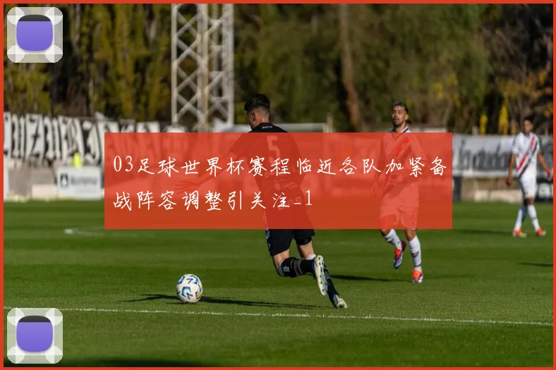 03足球世界杯赛程临近各队加紧备战阵容调整引关注_1