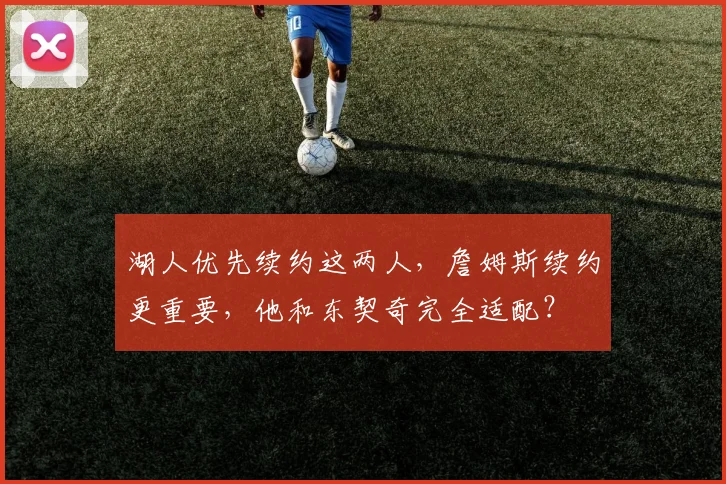 湖人优先续约这两人，詹姆斯续约更重要，他和东契奇完全适配？