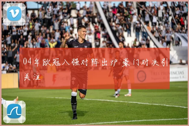 04年欧冠八强对阵出炉 豪门对决引关注