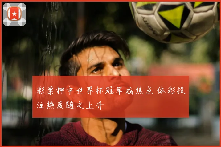 彩票押中世界杯冠军成焦点 体彩投注热度随之上升