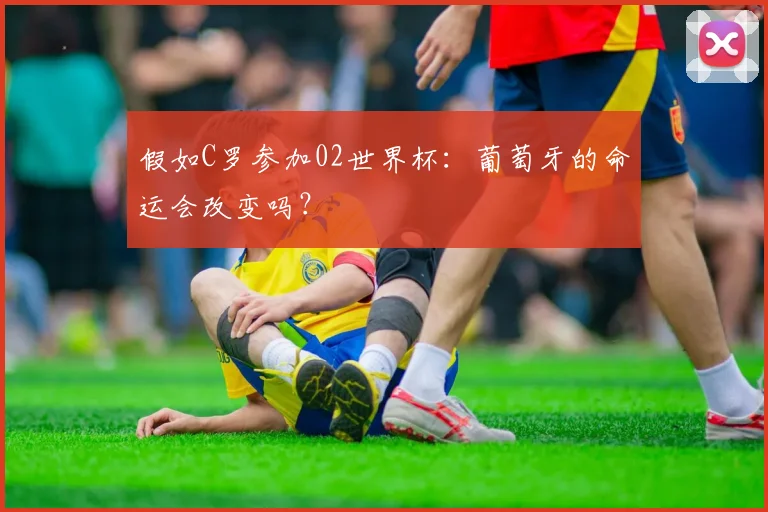 假如C罗参加02世界杯：葡萄牙的命运会改变吗？