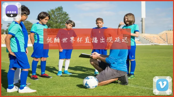 优酷世界杯直播出现延迟