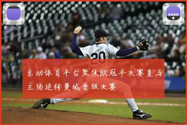 乐动体育平台聚焦欧冠半决赛皇马主场逆转曼城晋级决赛