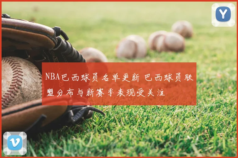 NBA巴西球员名单更新 巴西球员联盟分布与新赛季表现受关注