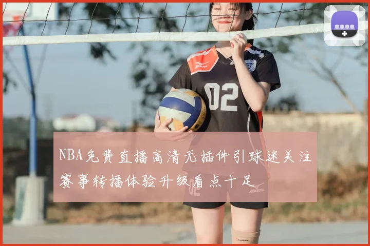 NBA免费直播高清无插件引球迷关注赛事转播体验升级看点十足