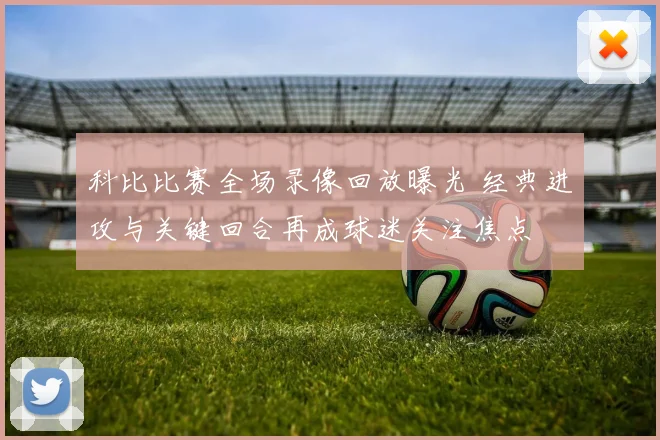 科比比赛全场录像回放曝光 经典进攻与关键回合再成球迷关注焦点