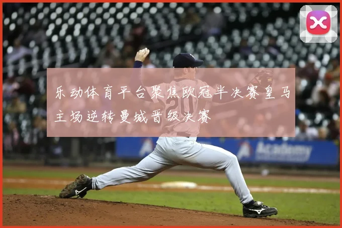 乐动体育平台聚焦欧冠半决赛皇马主场逆转曼城晋级决赛
