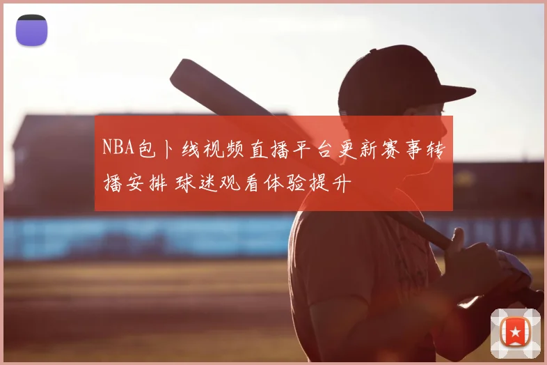 NBA包卜线视频直播平台更新赛事转播安排 球迷观看体验提升