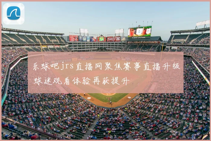 乐球吧jrs直播网聚焦赛事直播升级 球迷观看体验再获提升