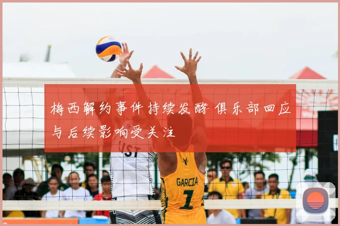 梅西解约事件持续发酵 俱乐部回应与后续影响受关注