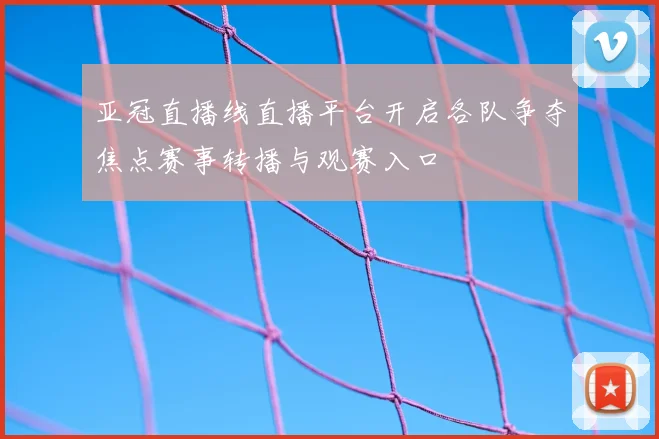 亚冠直播线直播平台开启各队争夺焦点赛事转播与观赛入口