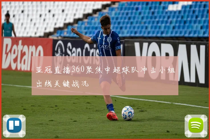 亚冠直播360聚焦中超球队冲击小组出线关键战况