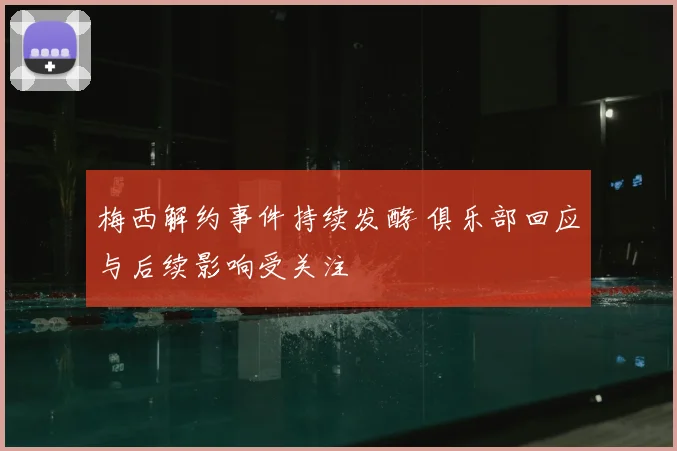 梅西解约事件持续发酵 俱乐部回应与后续影响受关注